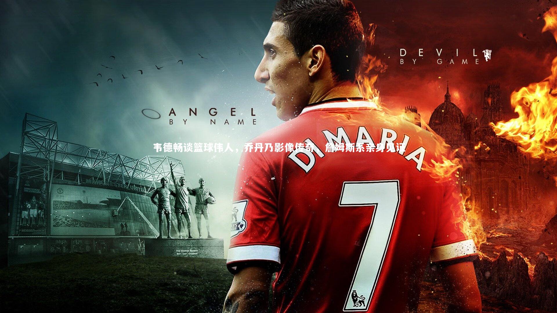 韦德畅谈篮球伟人,乔丹乃影像传奇,詹姆斯系亲身见证