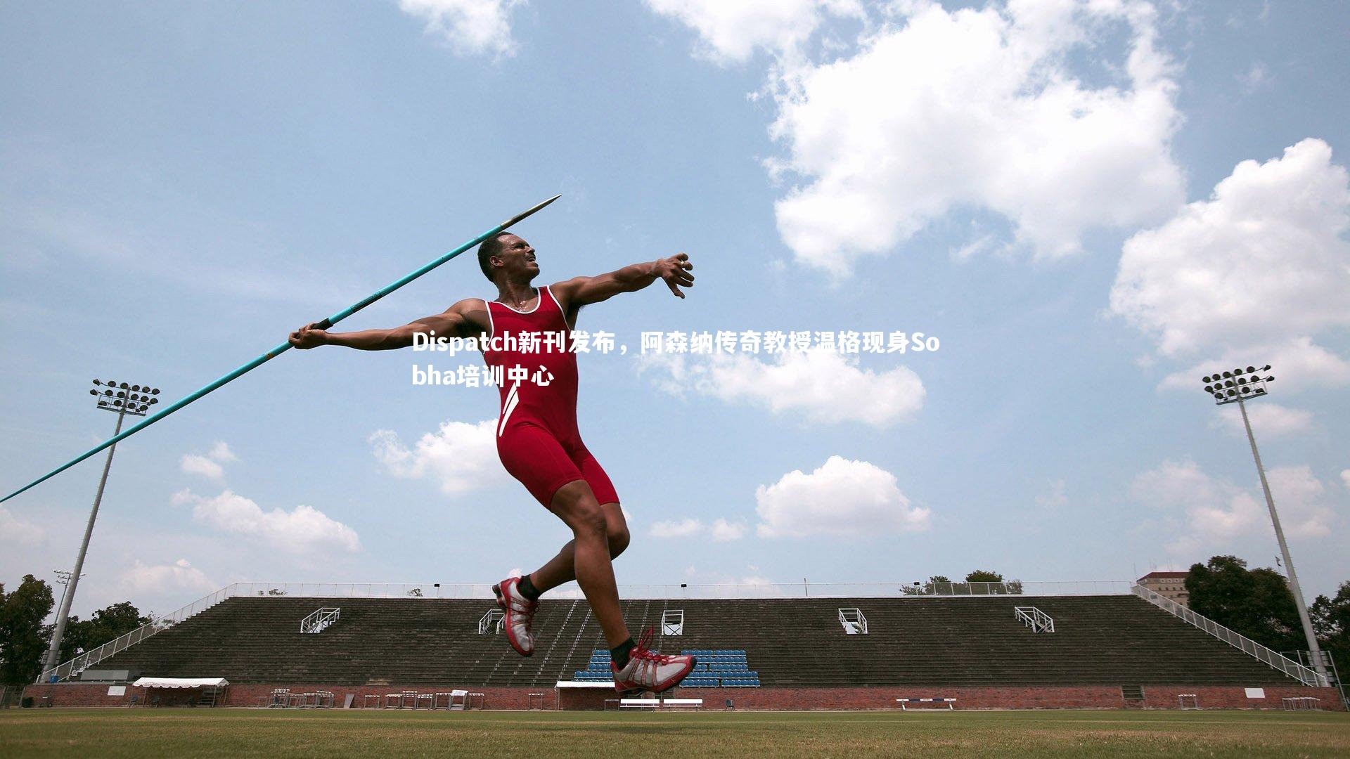 Dispatch新刊发布，阿森纳传奇教授温格现身Sobha培训中心