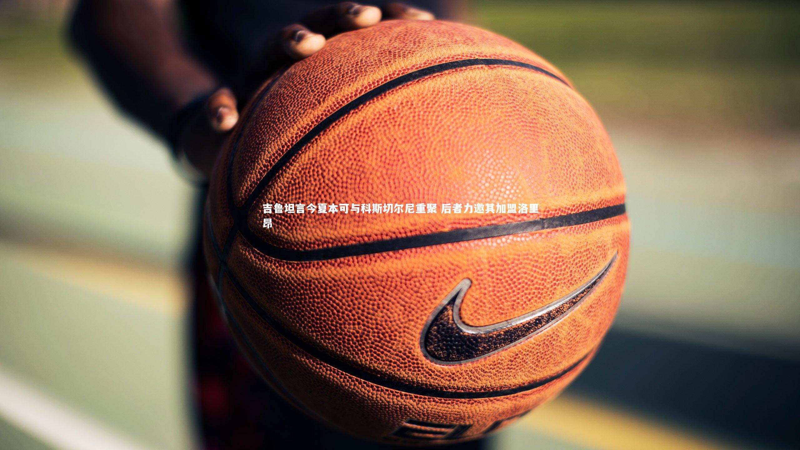 九游会j9|吉鲁坦言今夏本可与科斯切尔尼重聚 后者力邀其加盟洛里昂