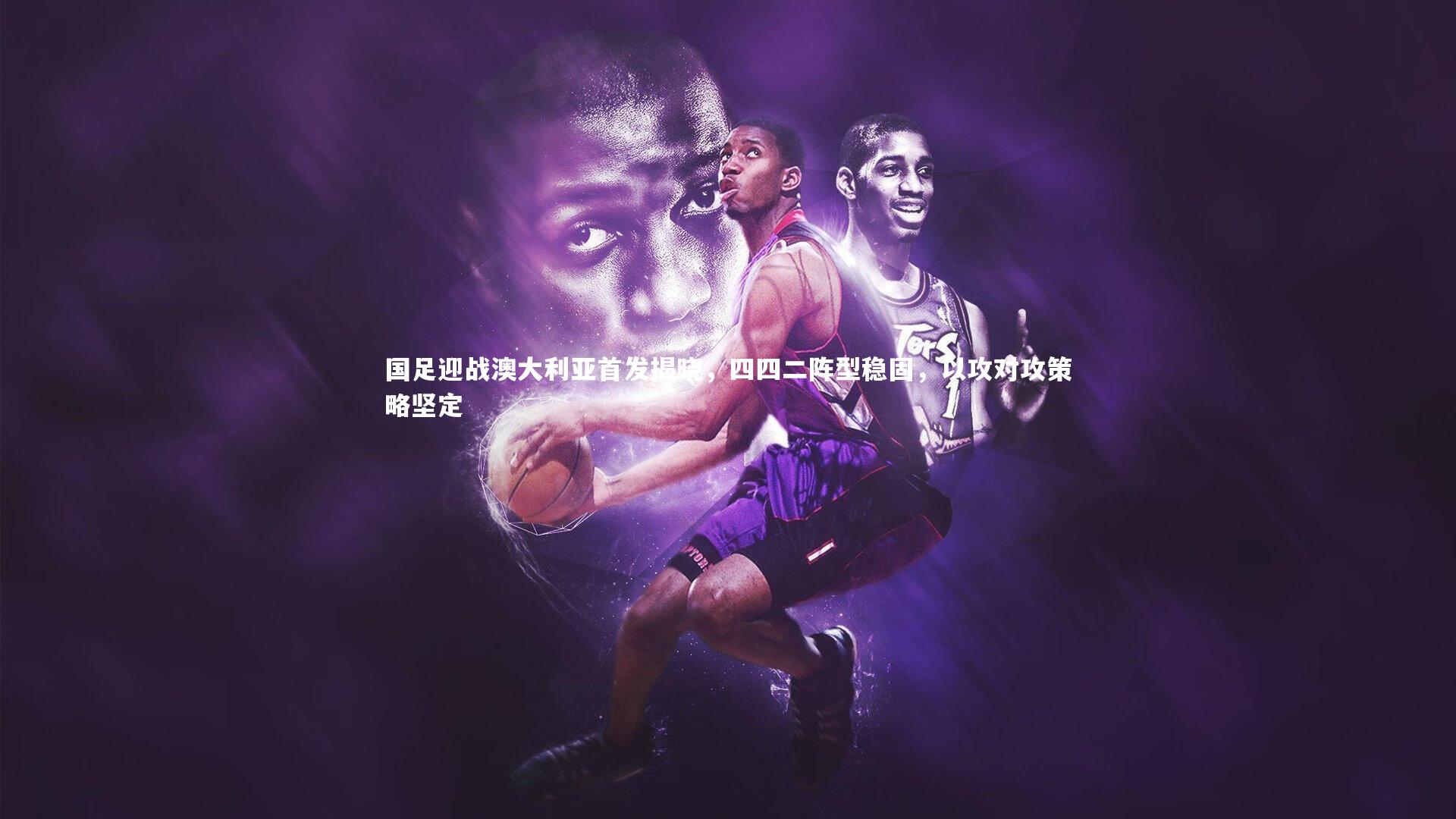 【j9九游会官网】国足迎战澳大利亚首发揭晓，四四二阵型稳固，以攻对攻策略坚定
