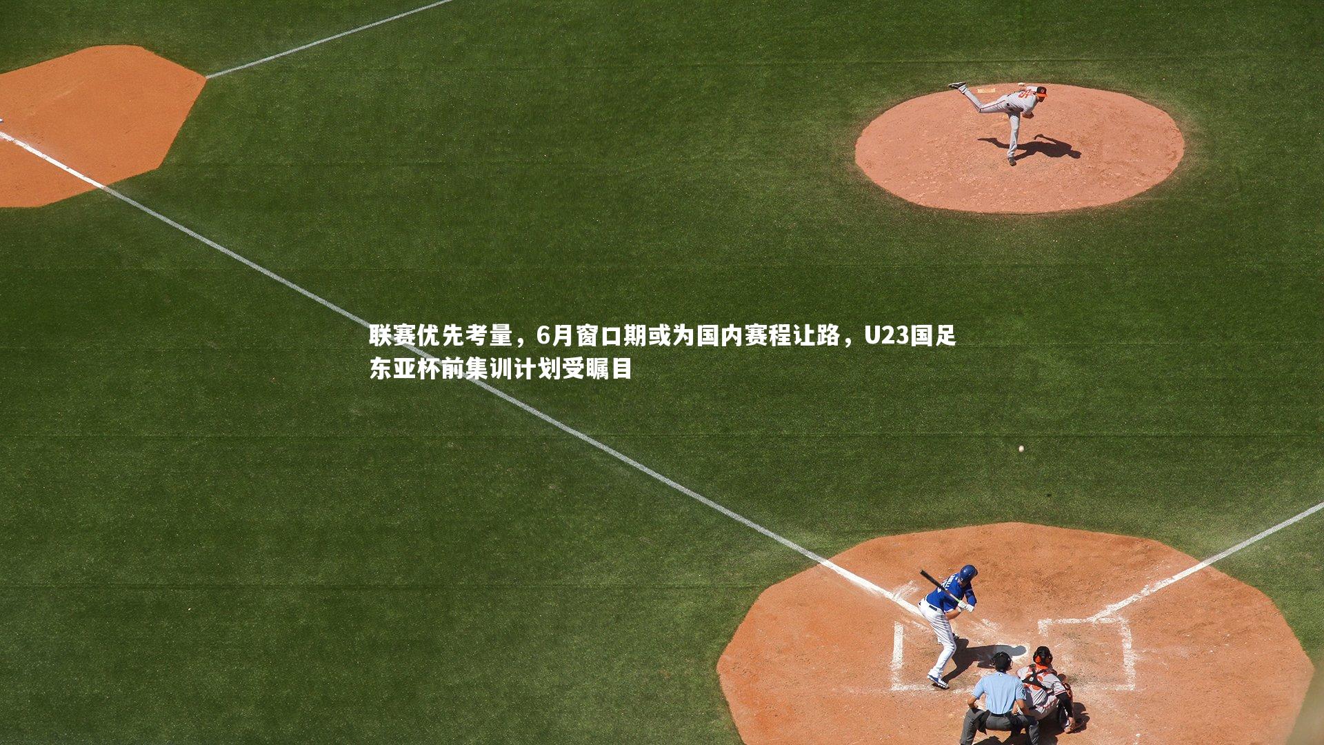 j9九游会官网登录-联赛优先考量，6月窗口期或为国内赛程让路，U23国足东亚杯前集训计划受瞩目